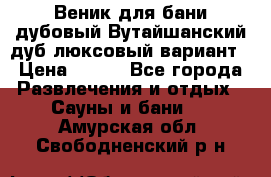 Веник для бани дубовый Вутайшанский дуб люксовый вариант › Цена ­ 100 - Все города Развлечения и отдых » Сауны и бани   . Амурская обл.,Свободненский р-н